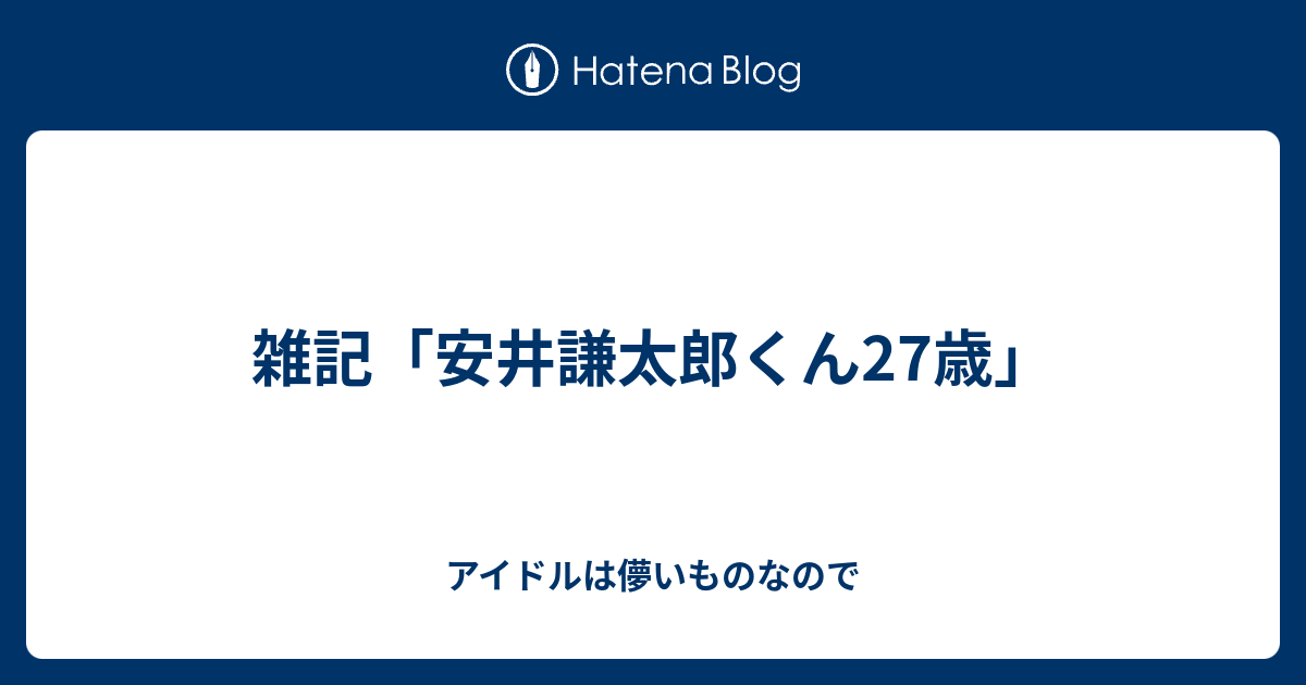 雑記 安井謙太郎くん27歳 アイドルは儚いものなので