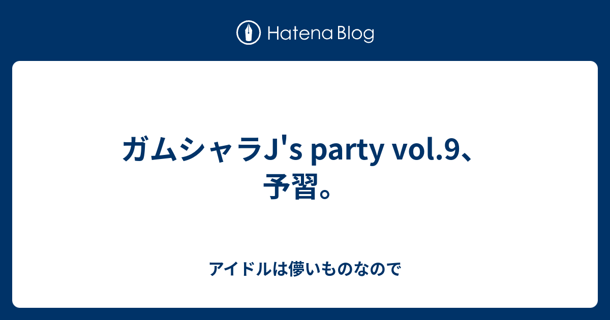 ガムシャラj S Party Vol 9 予習 アイドルは儚いものなので