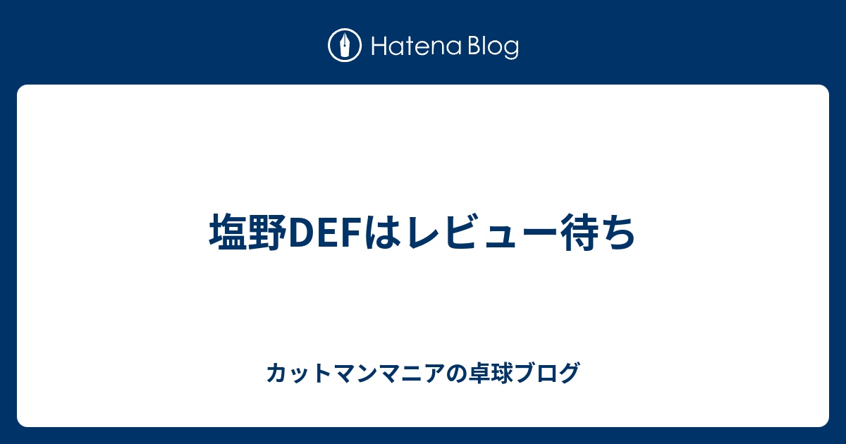 塩野DEFはレビュー待ち - カットマンマニアの卓球ブログ