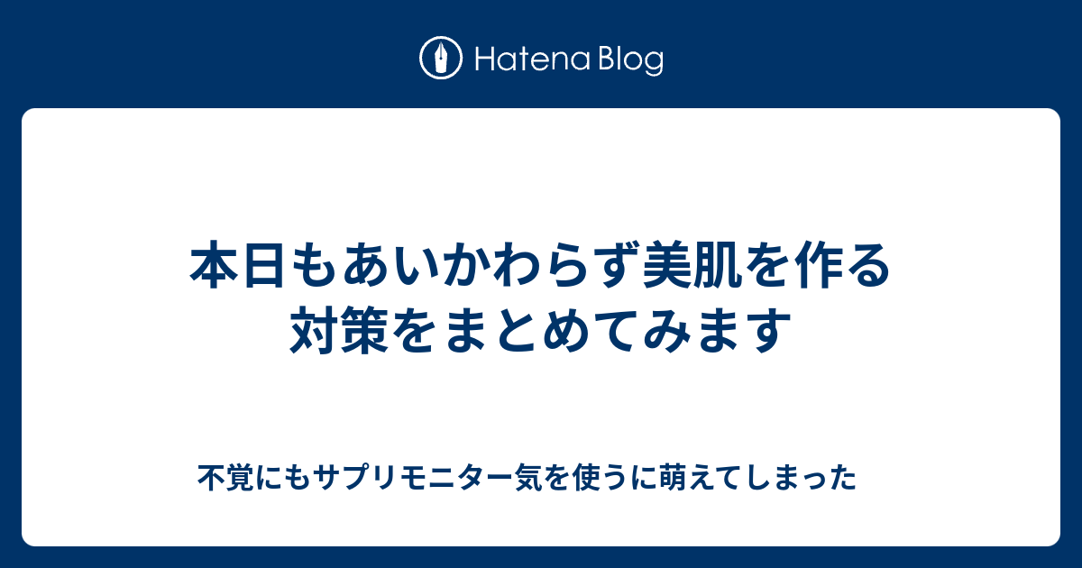 本日もあいかわらず美肌を作る対策をまとめてみます - 不覚にもサプリモニター気を使うに萌えてしまった