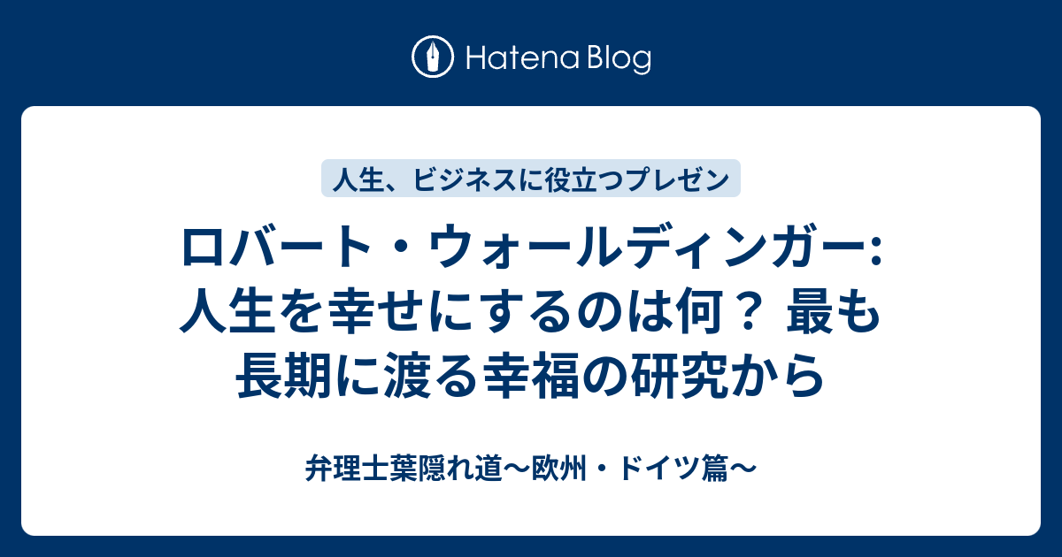 ロバート ウォールディンガー 人生を幸せにするのは何 最も長期に渡る幸福の研究から 弁理士葉隠れ道 欧州 ドイツ篇