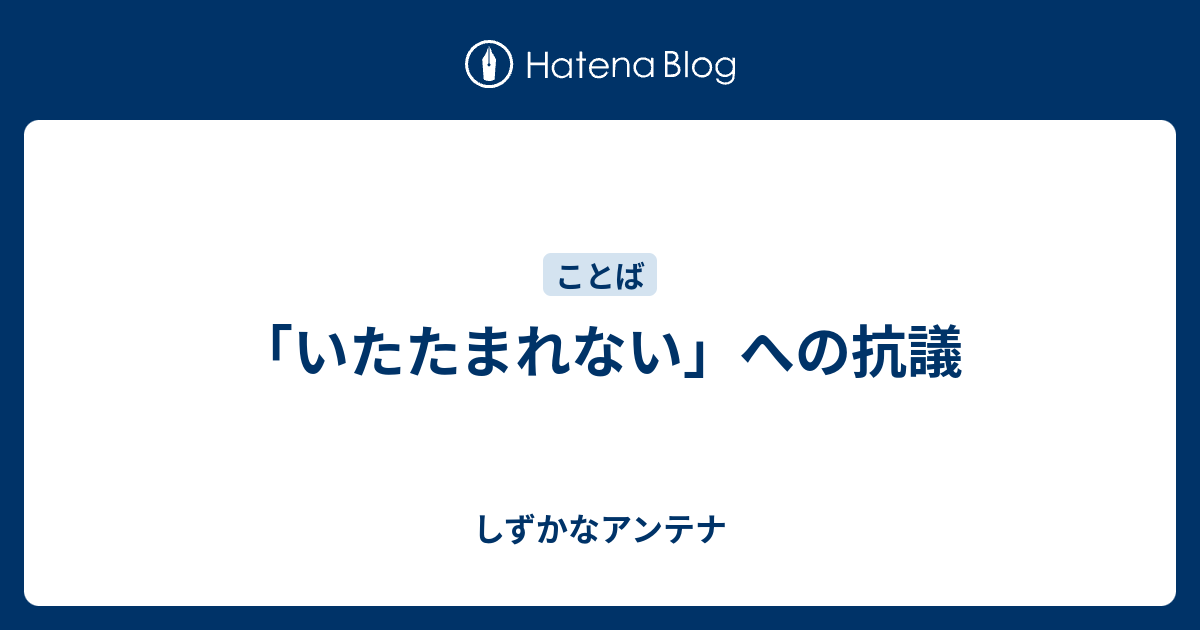 いたたまれない への抗議 しずかなアンテナ