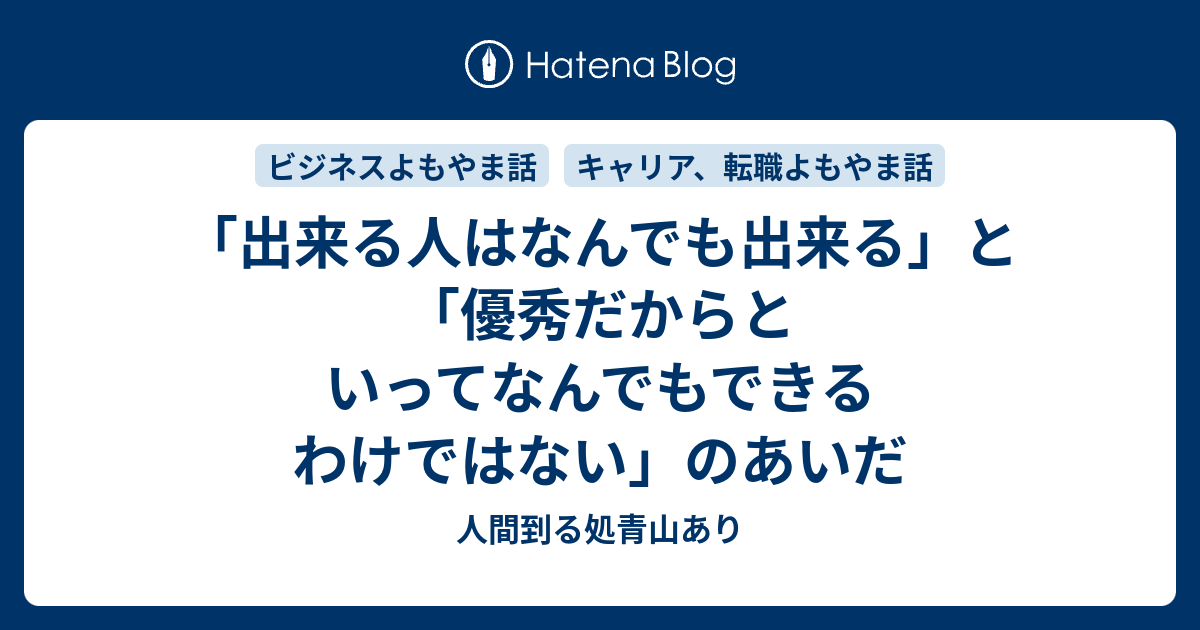 出来る人はなんでも出来る と 優秀だからといってなんでもできるわけではない のあいだ 人間到る処青山あり