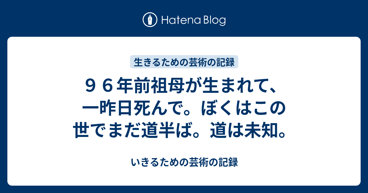 ９６年前祖母が生まれて 一昨日死んで ぼくはこの世でまだ道半ば 道は未知 いきるための芸術の記録
