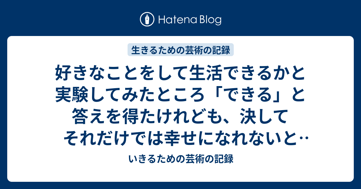 好きなことをして生活できるかと実験してみたところ「できる」と答えを得たけれども、決してそれだけでは幸せになれないという驚愕の真実に達した話 ...