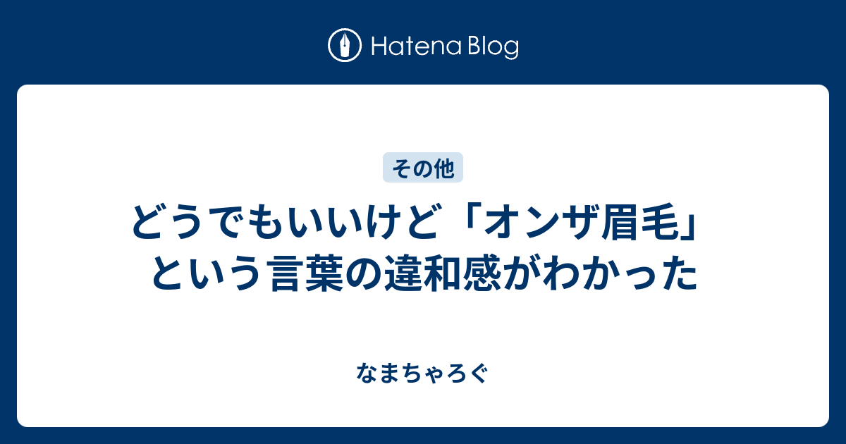 どうでもいいけど オンザ眉毛 という言葉の違和感がわかった なまちゃろぐ