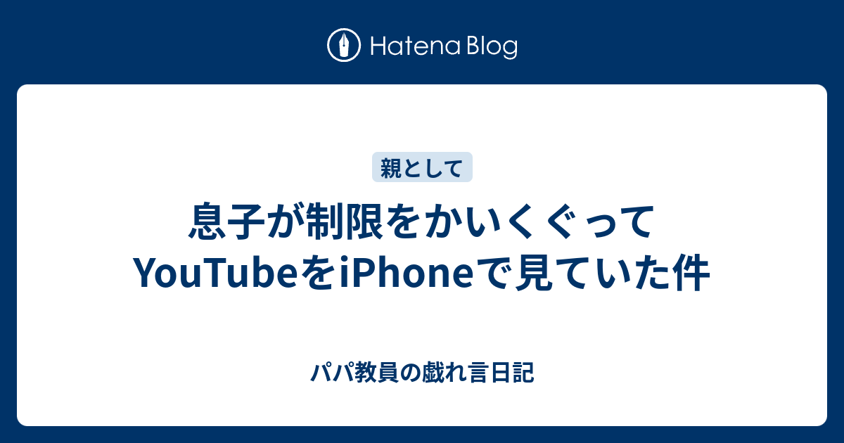 息子が制限をかいくぐってyoutubeをiphoneで見ていた件 パパ教員の戯れ言日記