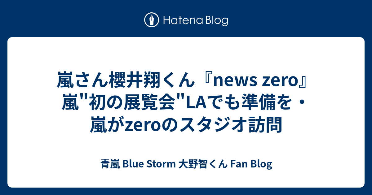 嵐さん櫻井翔くん News Zero 嵐 初の展覧会 Laでも準備を 嵐がzeroのスタジオ訪問 青嵐 Blue Storm 大野智くん Fan Blog