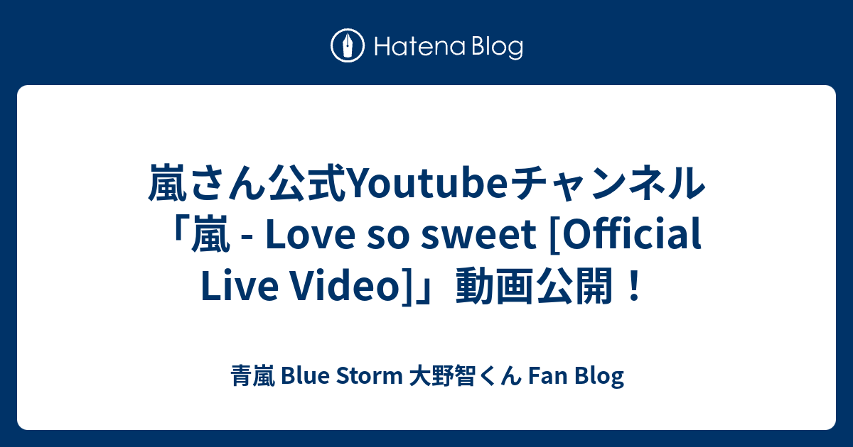 嵐さん公式youtubeチャンネル 嵐 Love So Sweet Official Live Video 動画公開 青嵐 Blue Storm 大野智くん Fan Blog