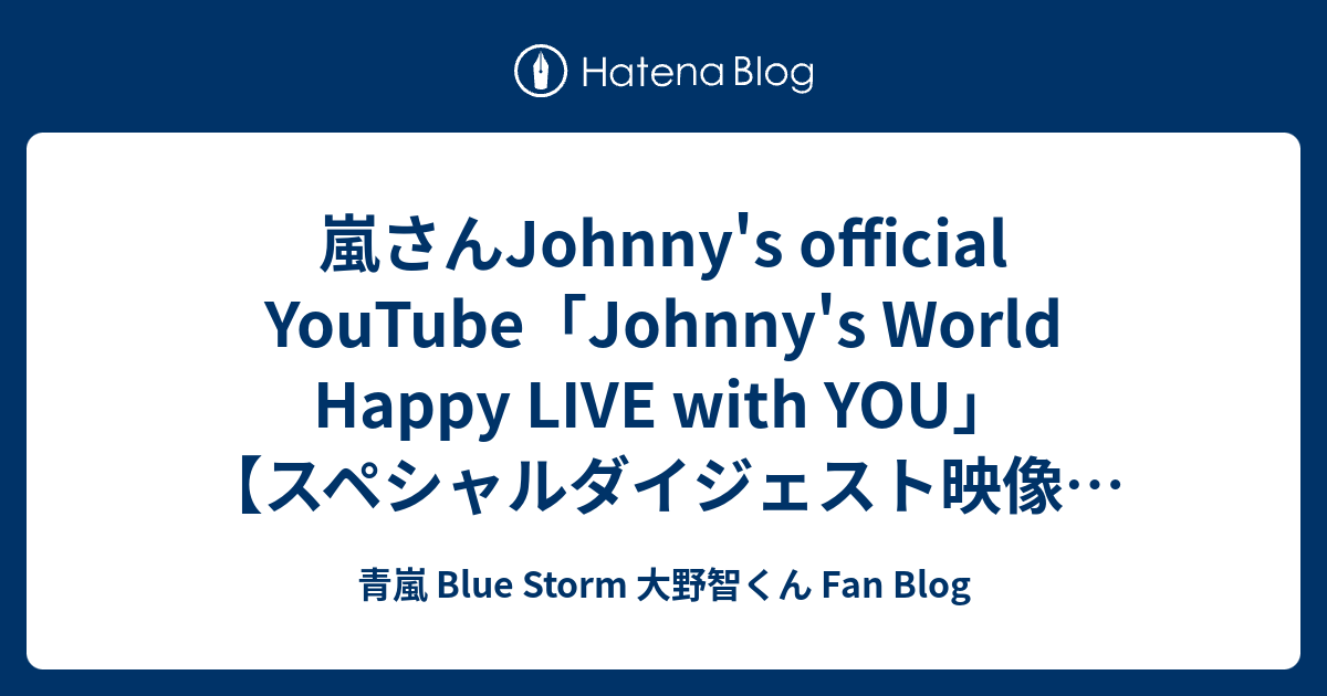 嵐さんjohnny S Official Youtube Johnny S World Happy Live With You スペシャルダイジェスト映像 嵐 青嵐 Blue Storm 大野智くん Fan Blog