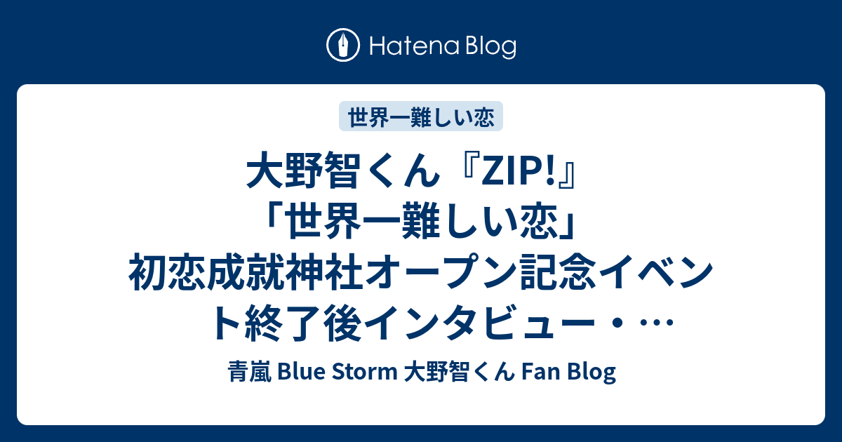 大野智くん Zip 世界一難しい恋 初恋成就神社オープン記念イベント終了後インタビュー 7daystv 世界一難しい恋 かぞくの宝物は 青嵐 Blue Storm 大野智くん Fan Blog