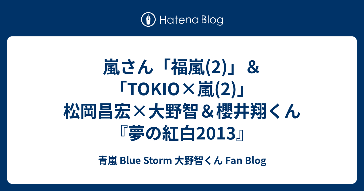 嵐さん 福嵐 2 Tokio 嵐 2 松岡昌宏 大野智 櫻井翔くん 夢の紅白13 青嵐 Blue Storm 大野智くん Fan Blog