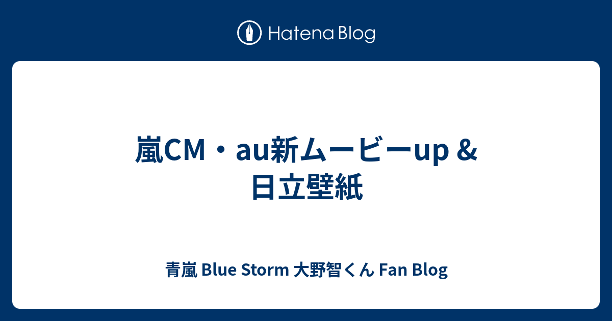 嵐cm Au新ムービーup 日立壁紙 青嵐 Blue Storm 大野智くん Fan Blog