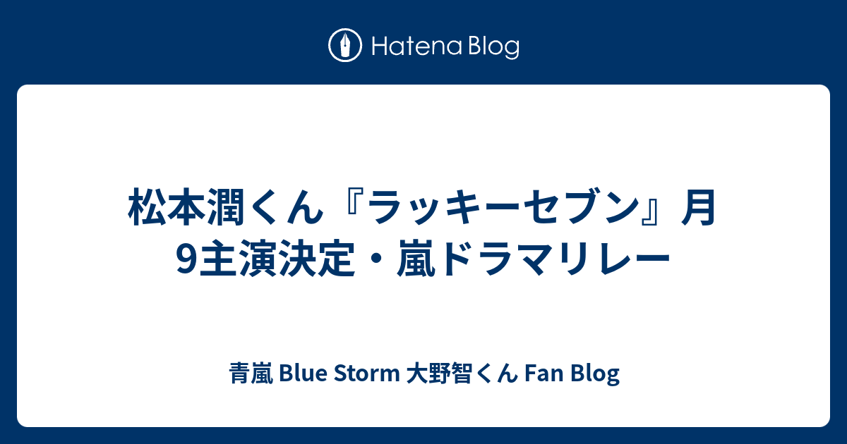 松本潤くん ラッキーセブン 月9主演決定 嵐ドラマリレー 青嵐 Blue Storm 大野智くん Fan Blog