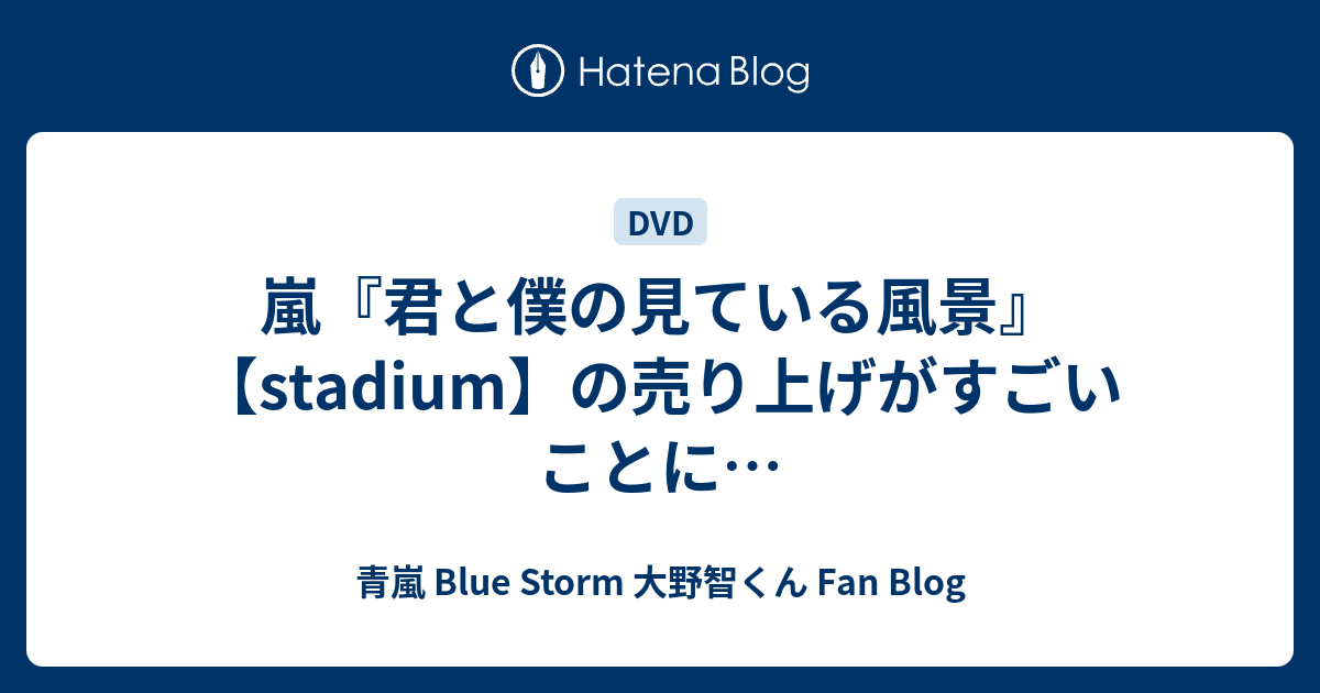 嵐 君と僕の見ている風景 Stadium の売り上げがすごいことに 青嵐 Blue Storm 大野智くん Fan Blog