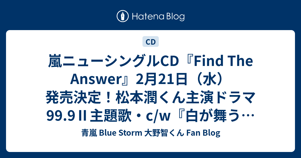 嵐ニューシングルCD『Find The Answer』2月21日（水）発売決定！松本潤くん主演ドラマ99.9Ⅱ主題歌・c/w『白が舞う』櫻井翔 ...
