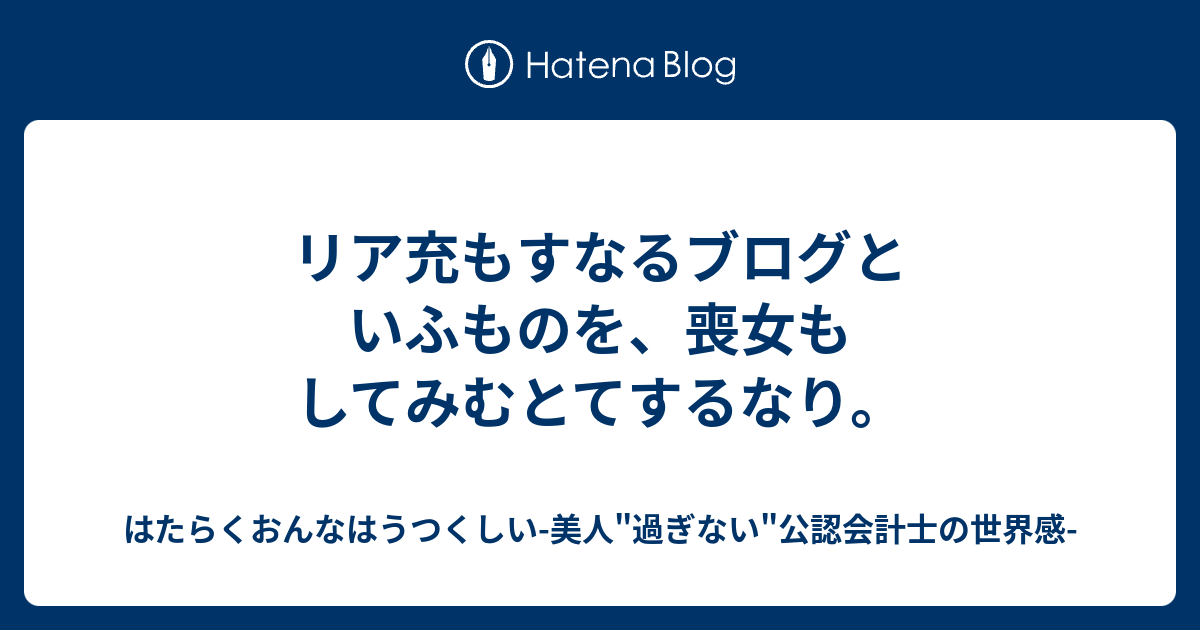 リア充もすなるブログといふものを 喪女もしてみむとてするなり はたらくおんなはうつくしい 美人 過ぎない 公認会計士の世界感