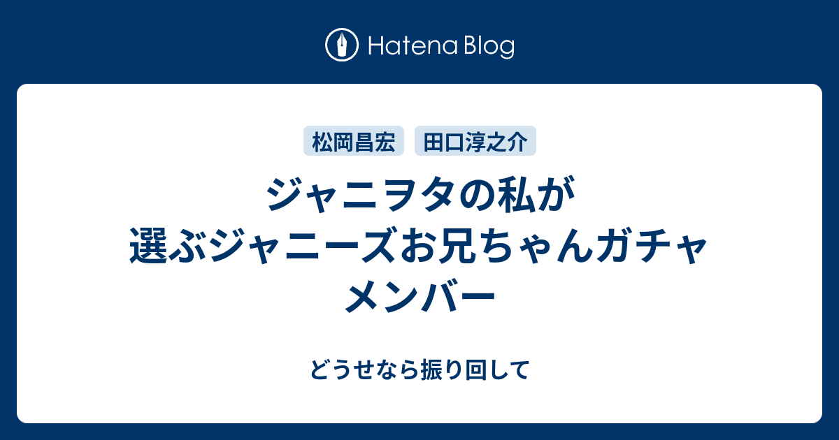 ジャニヲタの私が選ぶジャニーズお兄ちゃんガチャメンバー もう どうせなら振り回して