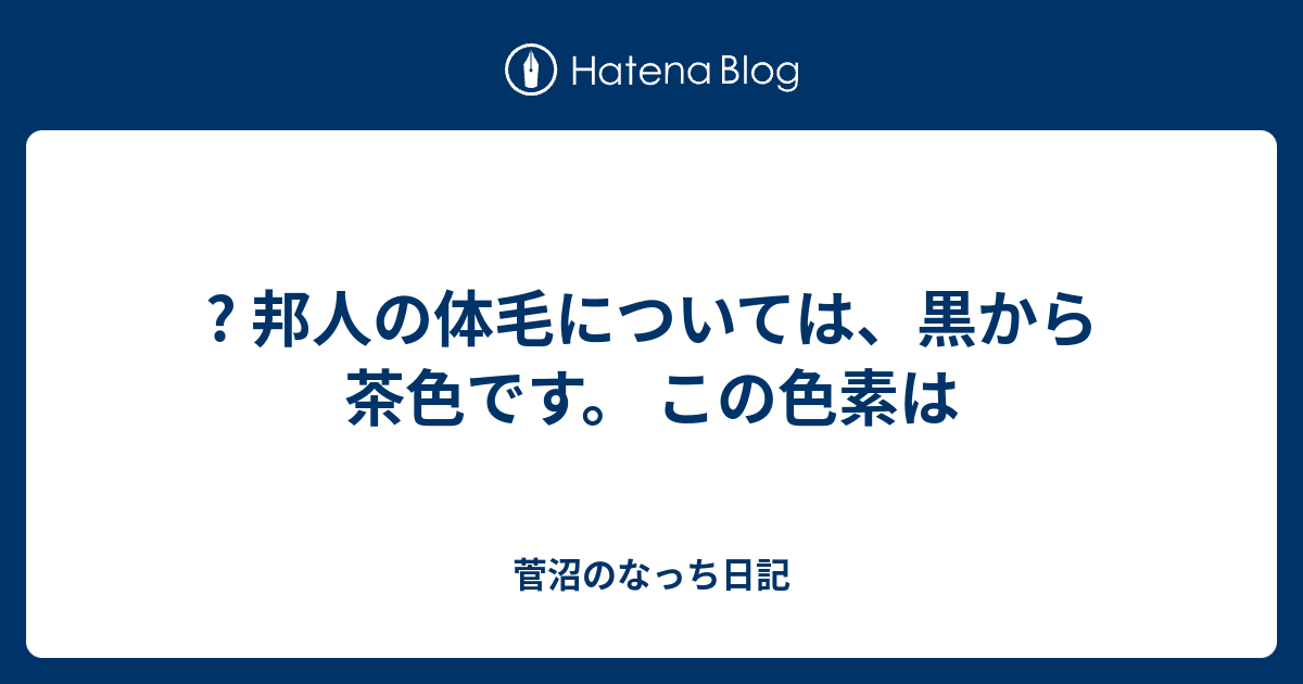 邦人の体毛については 黒から茶色です この色素は 菅沼のなっち日記