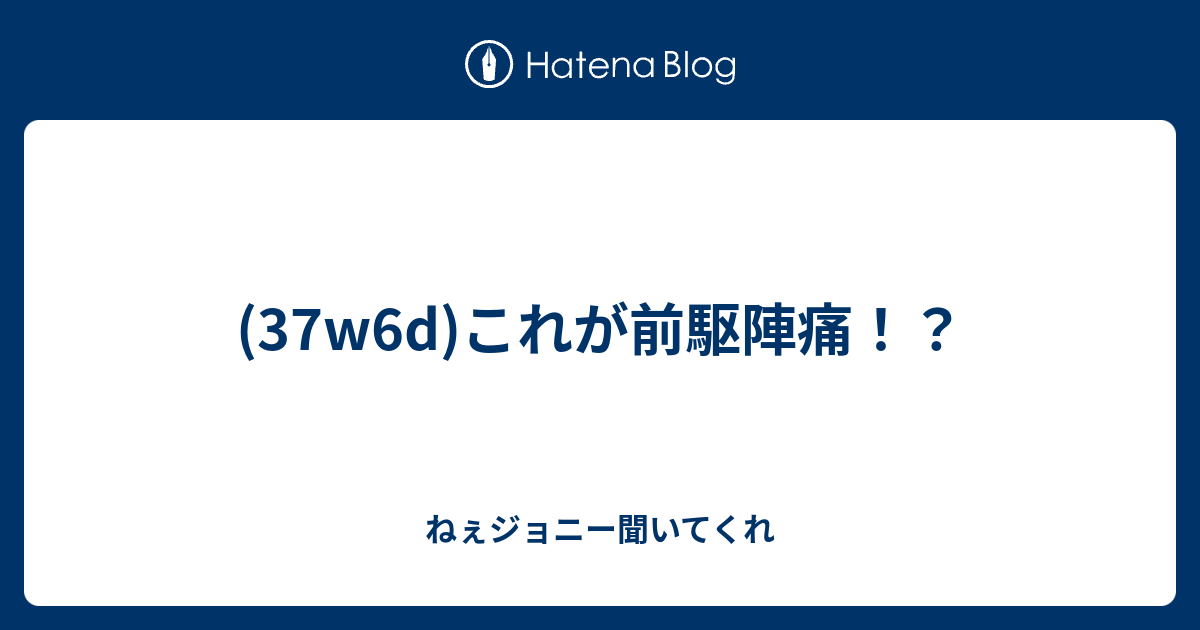 37w6d これが前駆陣痛 ねぇジョニー聞いてくれ