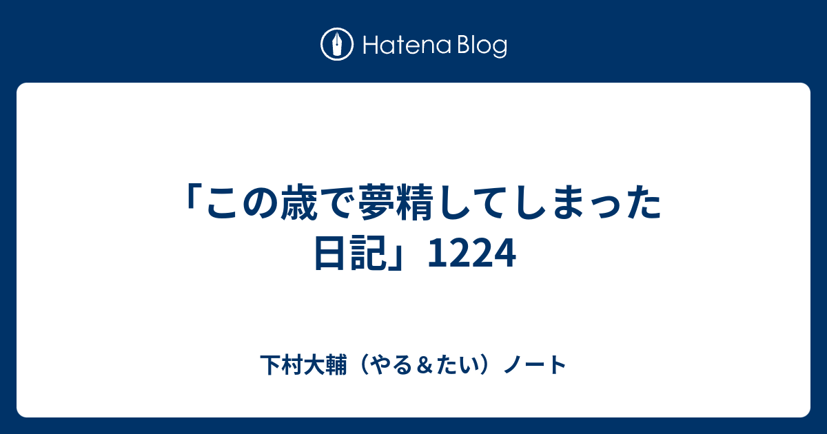 「この歳で夢精してしまった日記」1224 下村大輔（やる＆たい）ノート