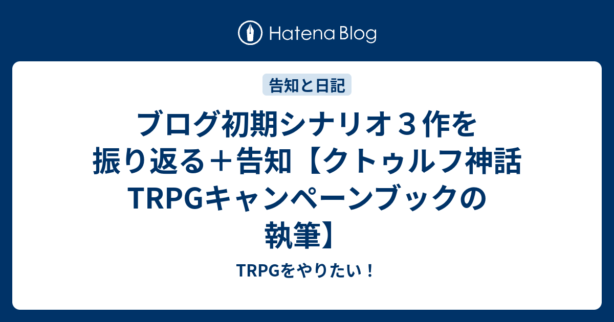 ブログ初期シナリオ３作を振り返る 告知 クトゥルフ神話trpgキャンペーンブックの執筆 Trpgをやりたい