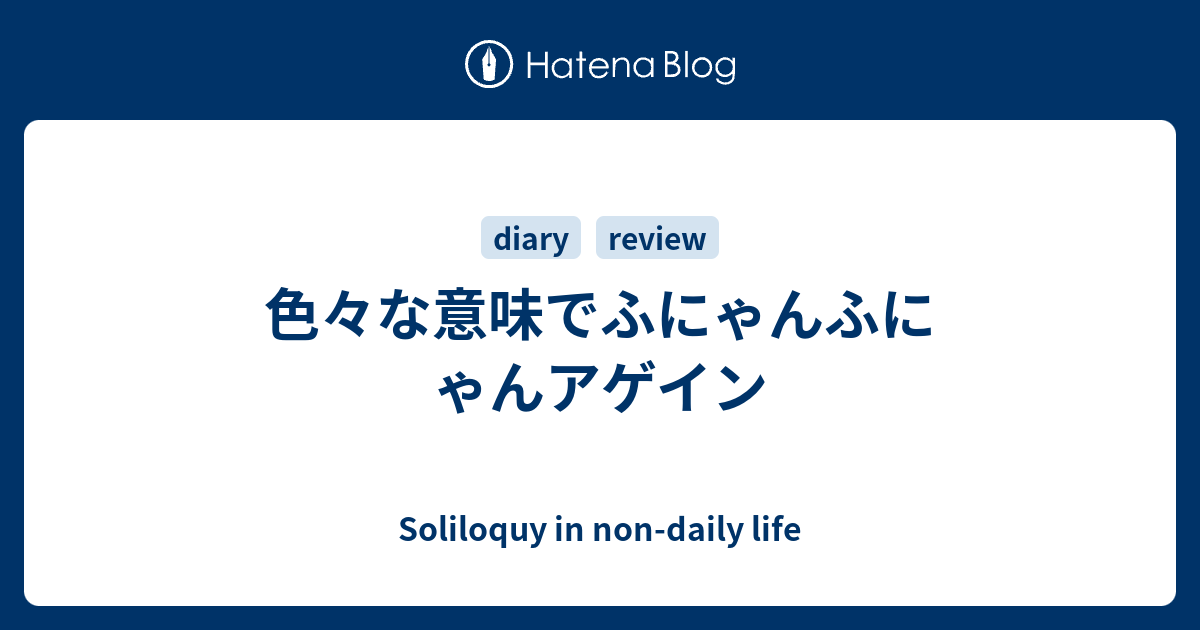 色々な意味でふにゃんふにゃんアゲイン Soliloquy In Non Daily Life