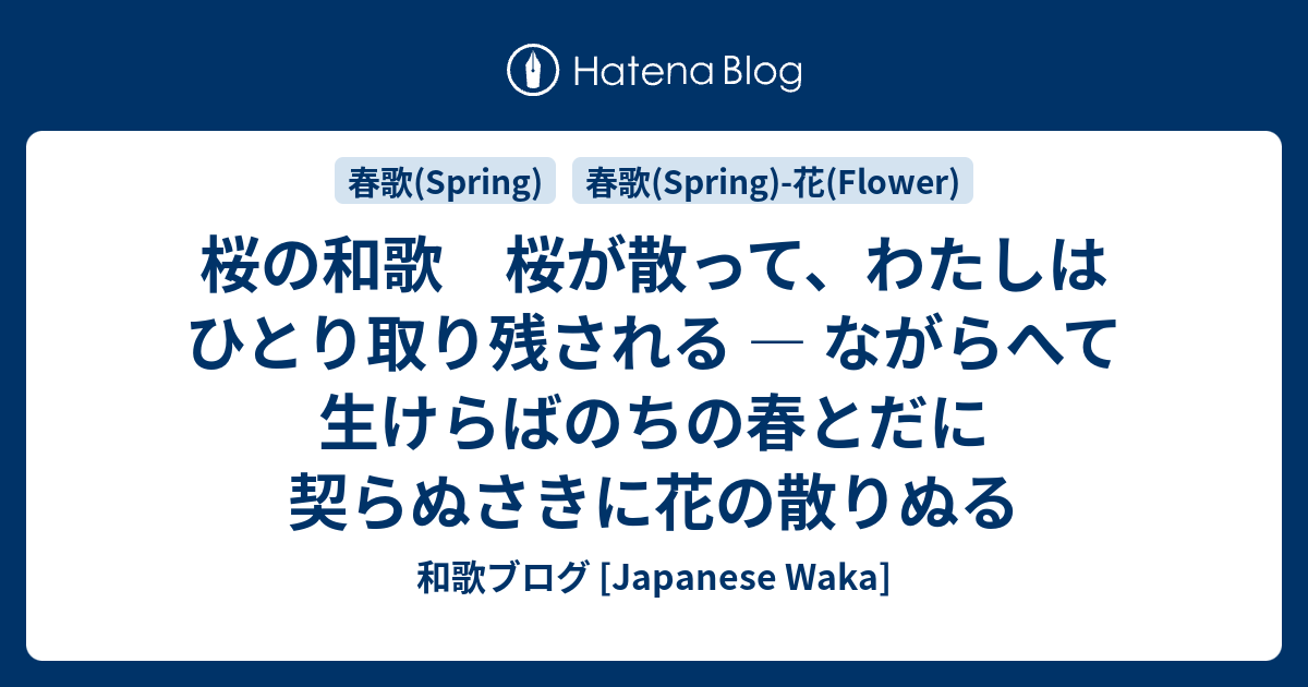 桜の和歌 桜が散って わたしはひとり取り残される ながらへて生けらばのちの春とだに契らぬさきに花の散りぬる 和歌ブログ Japanese Waka
