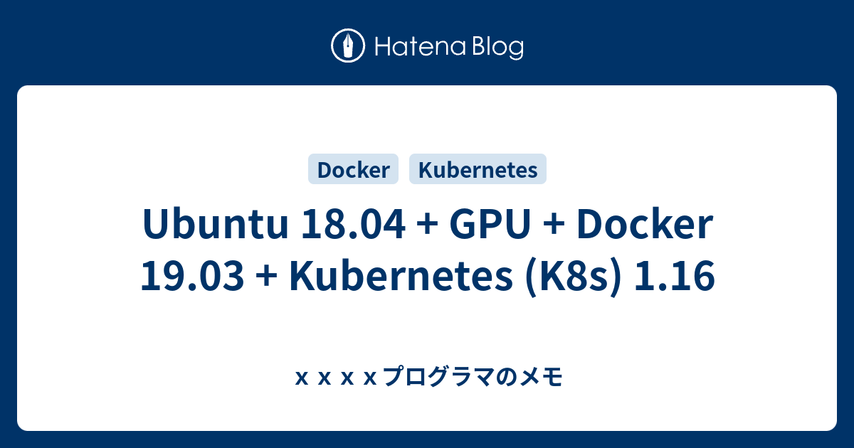 Ubuntu 18.04 + GPU + Docker 19.03 + Kubernetes (K8s) 1.16 - xxxxプログラマのメモ
