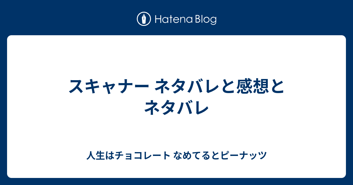 スキャナー ネタバレと感想とネタバレ 人生はチョコレート なめてるとピーナッツ