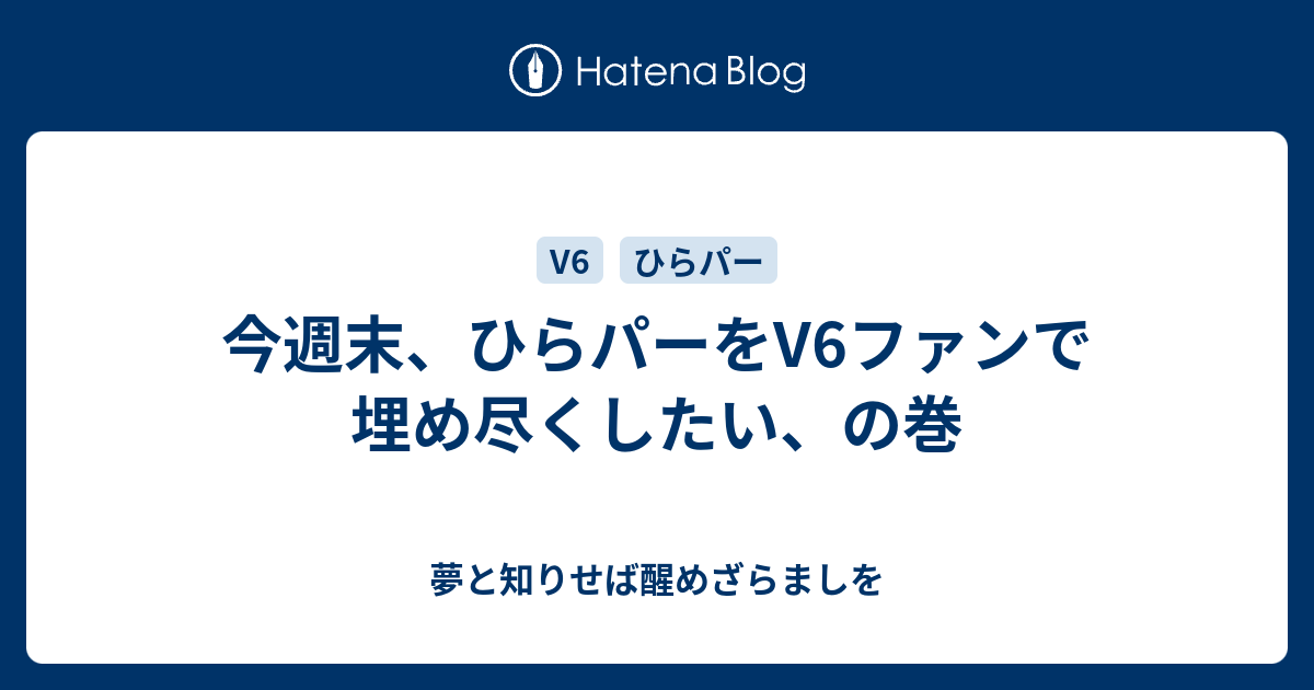 今週末 ひらパーをv6ファンで埋め尽くしたい の巻 夢と知りせば醒めざらましを