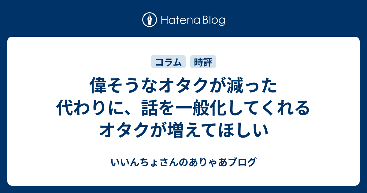 偉そうなオタクが減った代わりに 話を一般化してくれるオタクが増えてほしい いいんちょさんのありゃあブログ