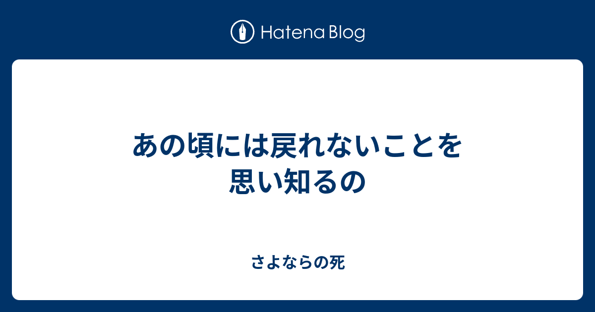 あの頃には戻れないことを思い知るの - さよならの死