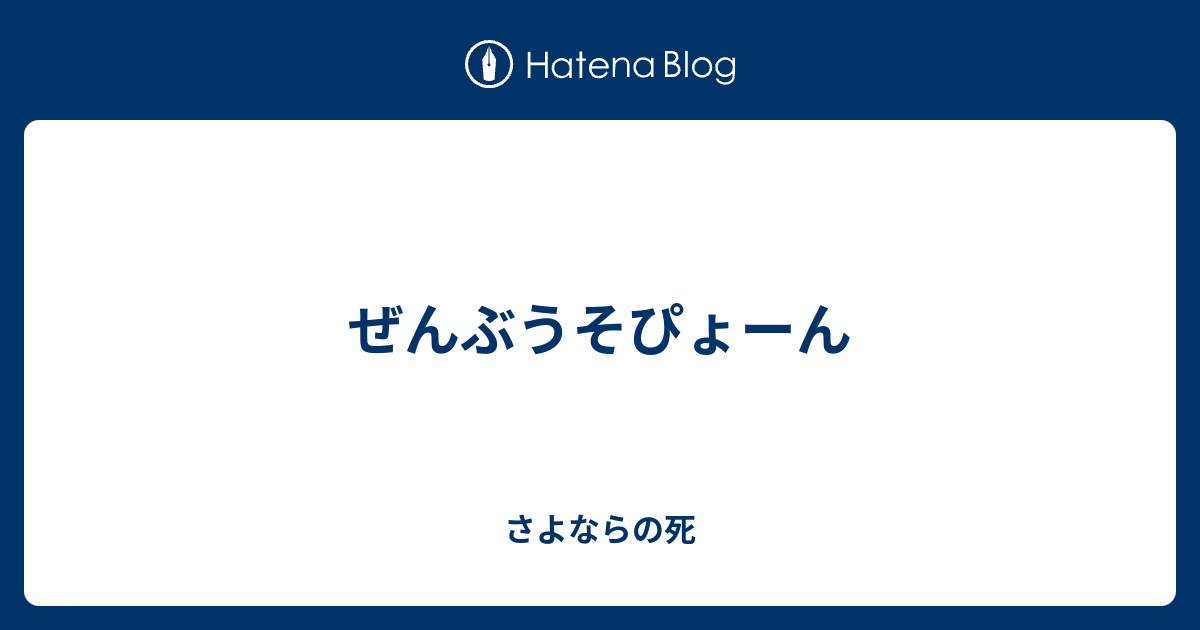 ぜんぶうそぴょーん さよならの死