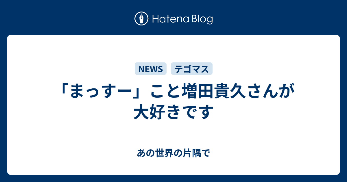 まっすー こと増田貴久さんが大好きです あの世界の片隅で