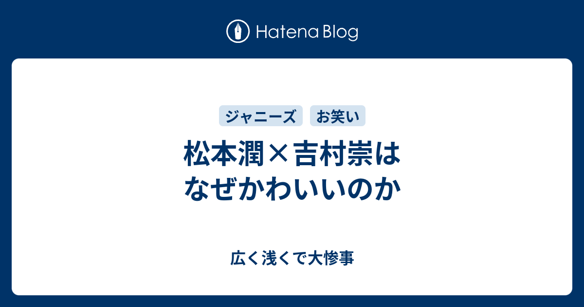 松本潤 吉村崇はなぜかわいいのか 広く浅くで大惨事