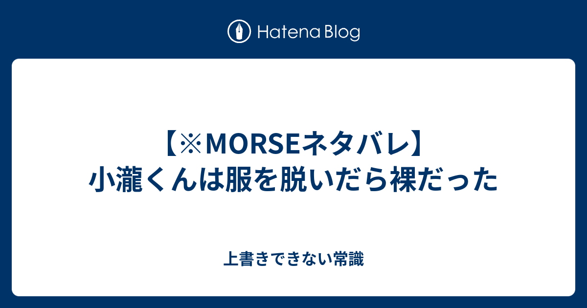 Morseネタバレ 小瀧くんは服を脱いだら裸だった 上書きできない常識