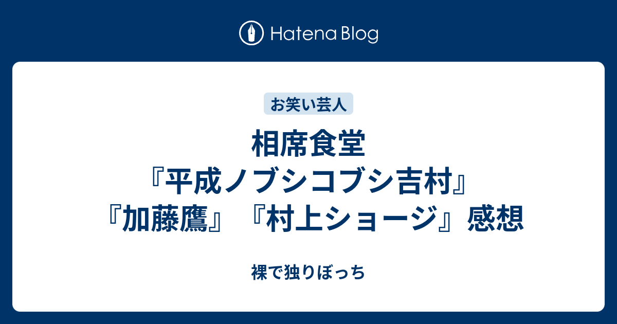 相席食堂 平成ノブシコブシ吉村 加藤鷹 村上ショージ 感想 裸で独りぼっち