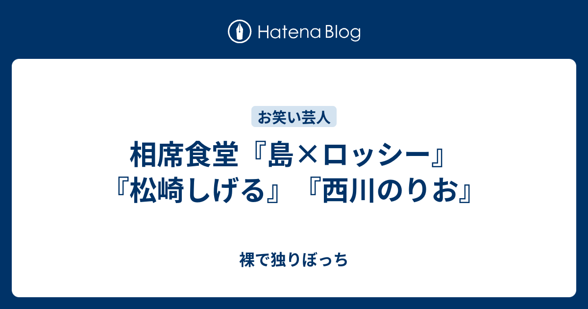相席食堂 島 ロッシー 松崎しげる 西川のりお 裸で独りぼっち