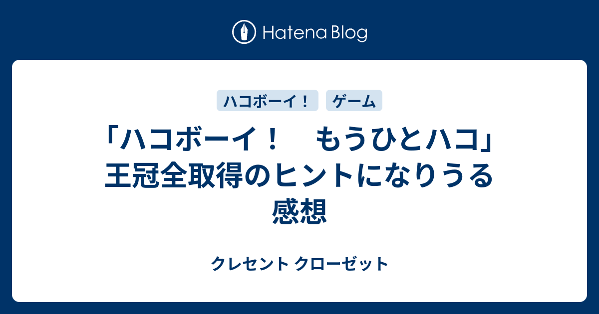 ハコボーイ もうひとハコ 王冠全取得のヒントになりうる感想 クレセント クローゼット