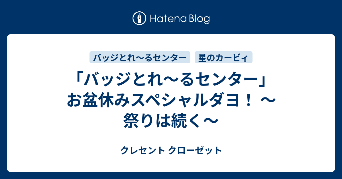 バッジとれ るセンター お盆休みスペシャルダヨ 祭りは続く クレセント クローゼット