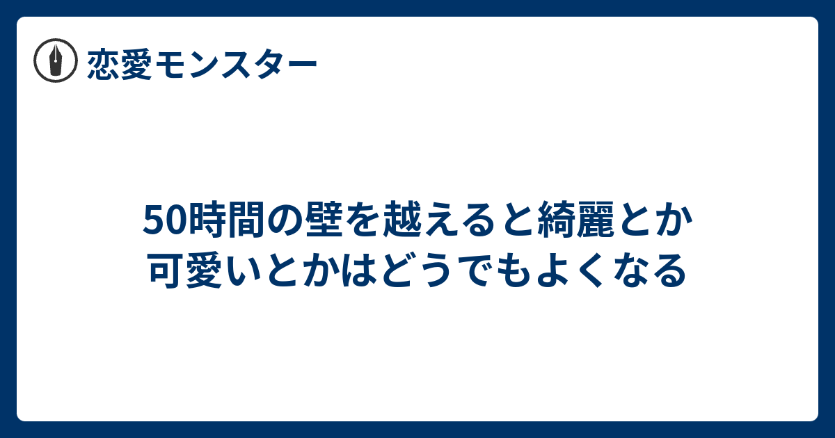 50時間の壁を越えると綺麗とか可愛いとかはどうでもよくなる 恋愛モンスター