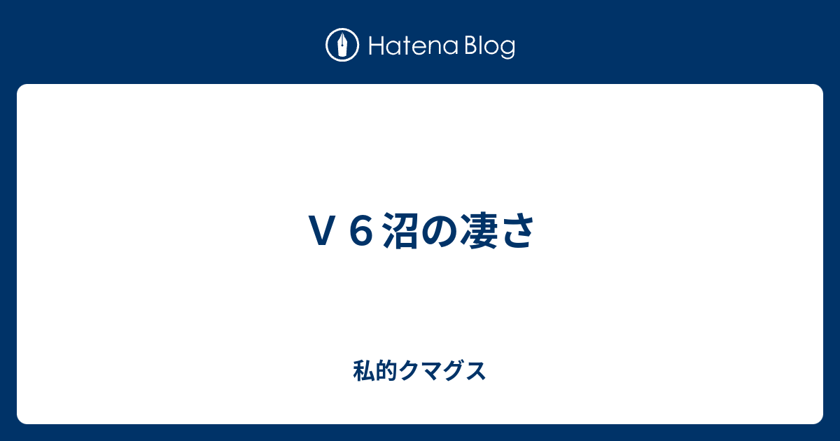 ｖ６沼の凄さ 私的クマグス