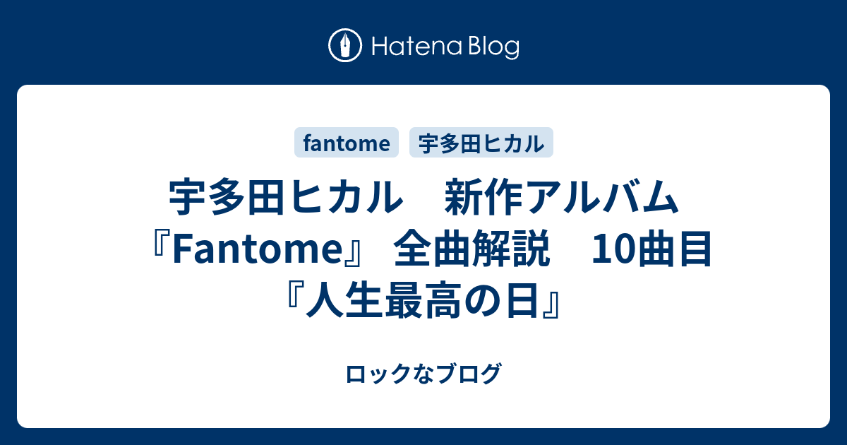 宇多田ヒカル 新作アルバム Fantome 全曲解説 10曲目 人生最高の日 ロックなブログ