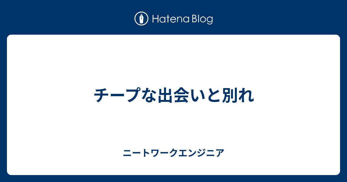 チープな出会いと別れ ニートワークエンジニア