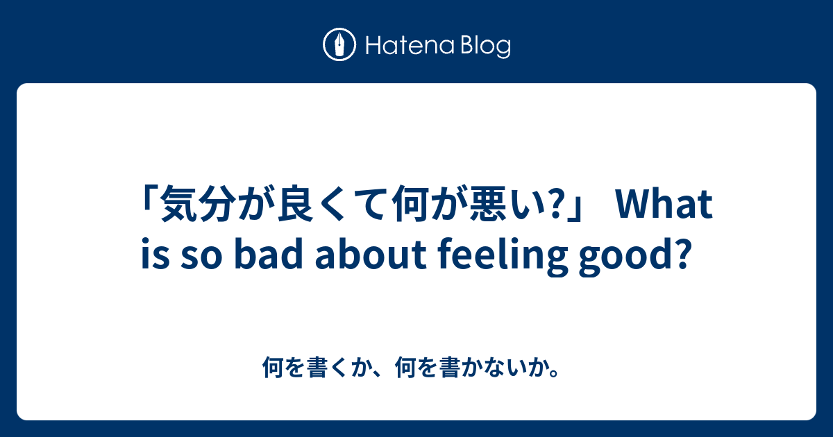 「気分が良くて何が悪い?」 What is so bad about feeling good? 何を書くか、何を書かないか。