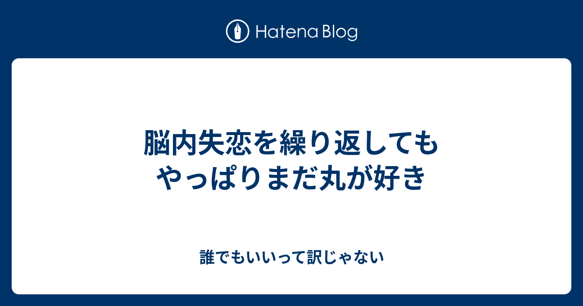 脳内失恋を繰り返してもやっぱりまだ丸が好き 誰でもいいって訳じゃない