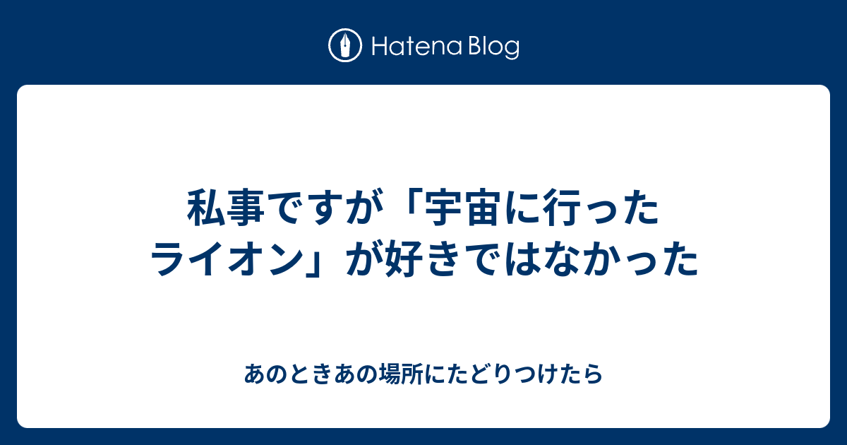 私事ですが 宇宙に行ったライオン が好きではなかった Meloniceのブログ