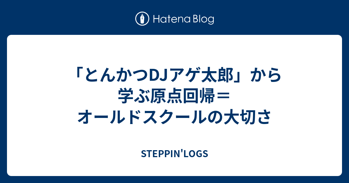 とんかつdjアゲ太郎 から学ぶ原点回帰 オールドスクールの大切さ Steppin Logs