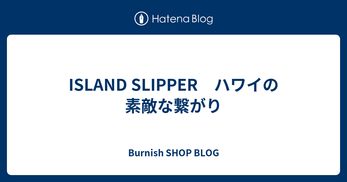 Island Slipper ハワイの素敵な繋がり Burnish Shop Blog